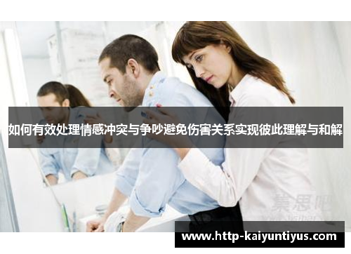 如何有效处理情感冲突与争吵避免伤害关系实现彼此理解与和解