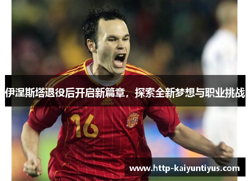 伊涅斯塔退役后开启新篇章，探索全新梦想与职业挑战