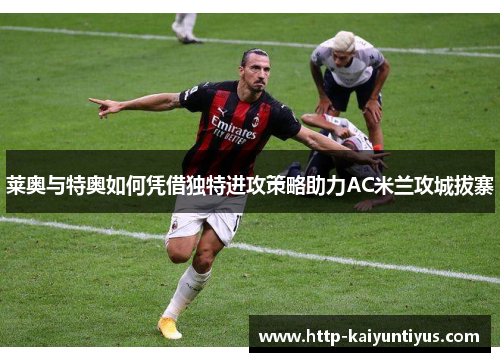 莱奥与特奥如何凭借独特进攻策略助力AC米兰攻城拔寨 莱奥与特奥如何凭借独特进攻策略助力AC米兰攻城拔寨