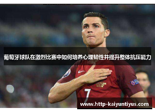 葡萄牙球队在激烈比赛中如何培养心理韧性并提升整体抗压能力 葡萄牙球队在激烈比赛中如何培养心理韧性并提升整体抗压能力