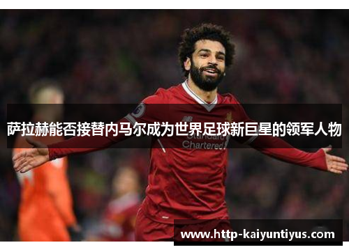 萨拉赫能否接替内马尔成为世界足球新巨星的领军人物 萨拉赫能否接替内马尔成为世界足球新巨星的领军人物