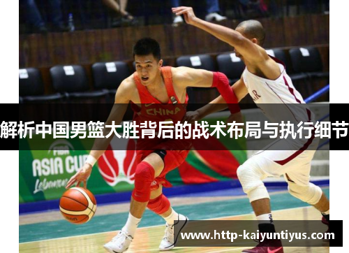 解析中国男篮大胜背后的战术布局与执行细节 解析中国男篮大胜背后的战术布局与执行细节