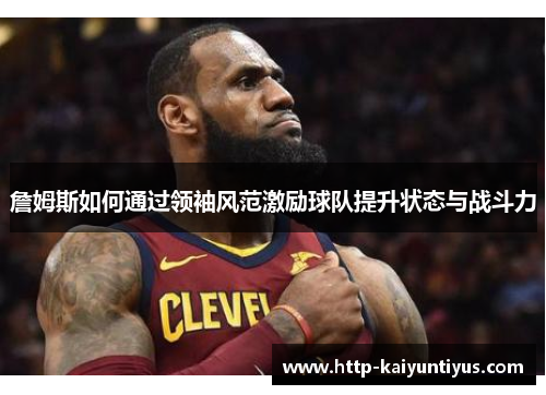 詹姆斯如何通过领袖风范激励球队提升状态与战斗力 詹姆斯如何通过领袖风范激励球队提升状态与战斗力