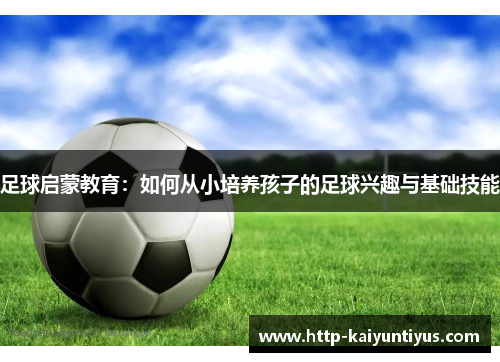 足球启蒙教育:如何从小培养孩子的足球兴趣与基础技能 足球启蒙教育:如何从小培养孩子的足球兴趣与基础技能