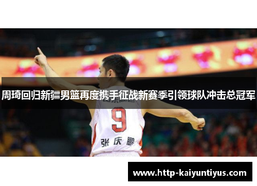 周琦回归新疆男篮再度携手征战新赛季引领球队冲击总冠军