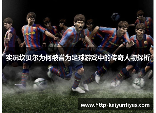 实况坎贝尔为何被誉为足球游戏中的传奇人物探析
