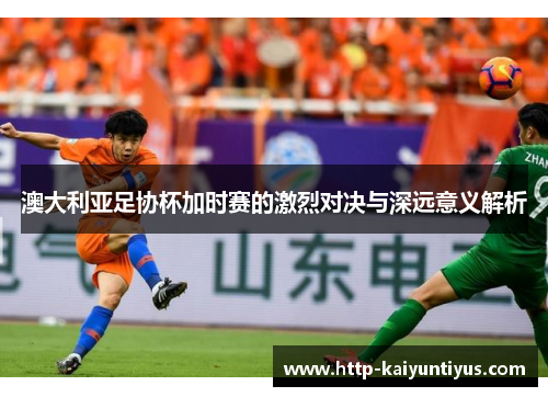 澳大利亚足协杯加时赛的激烈对决与深远意义解析