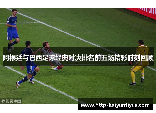 阿根廷与巴西足球经典对决排名前五场精彩时刻回顾 阿根廷与巴西足球经典对决排名前五场精彩时刻回顾