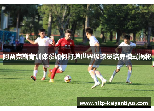 阿贾克斯青训体系如何打造世界级球员培养模式揭秘 阿贾克斯青训体系如何打造世界级球员培养模式揭秘