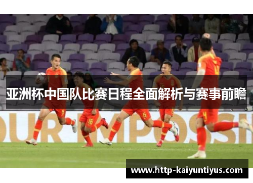 亚洲杯中国队比赛日程全面解析与赛事前瞻 亚洲杯中国队比赛日程全面解析与赛事前瞻