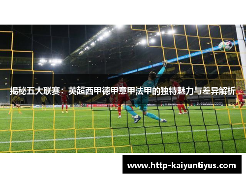 揭秘五大联赛:英超西甲德甲意甲法甲的独特魅力与差异解析 揭秘五大联赛:英超西甲德甲意甲法甲的独特魅力与差异解析