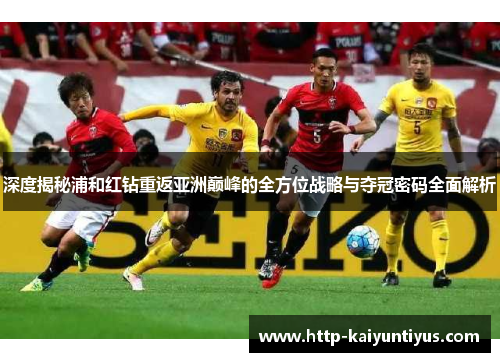 深度揭秘浦和红钻重返亚洲巅峰的全方位战略与夺冠密码全面解析 深度揭秘浦和红钻重返亚洲巅峰的全方位战略与夺冠密码全面解析