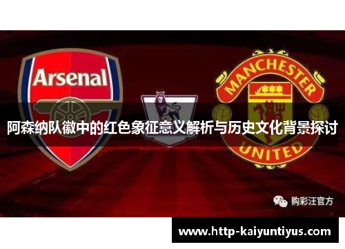 阿森纳队徽中的红色象征意义解析与历史文化背景探讨 阿森纳队徽中的红色象征意义解析与历史文化背景探讨