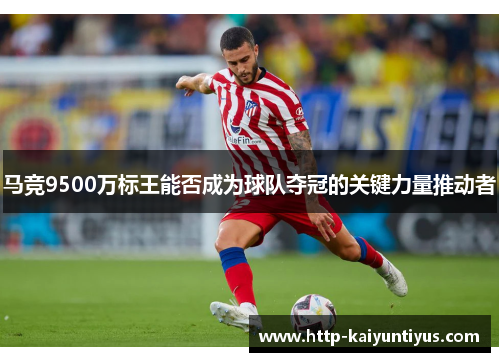 马竞9500万标王能否成为球队夺冠的关键力量推动者