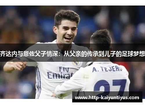 齐达内与恩佐父子情深：从父亲的传承到儿子的足球梦想