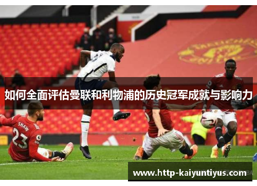 如何全面评估曼联和利物浦的历史冠军成就与影响力 如何全面评估曼联和利物浦的历史冠军成就与影响力