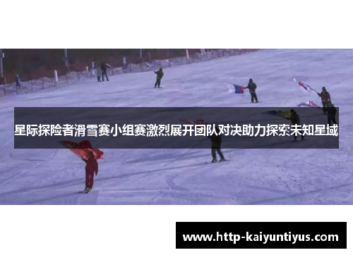 星际探险者滑雪赛小组赛激烈展开团队对决助力探索未知星域 星际探险者滑雪赛小组赛激烈展开团队对决助力探索未知星域