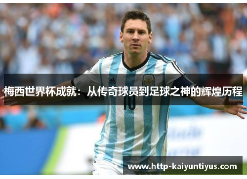 梅西世界杯成就：从传奇球员到足球之神的辉煌历程