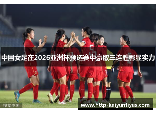 中国女足在2026亚洲杯预选赛中豪取三连胜彰显实力