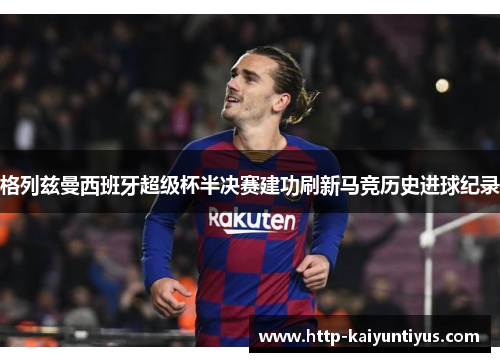 格列兹曼西班牙超级杯半决赛建功刷新马竞历史进球纪录
