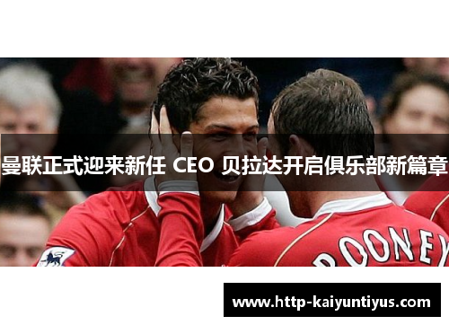 曼联正式迎来新任 CEO 贝拉达开启俱乐部新篇章