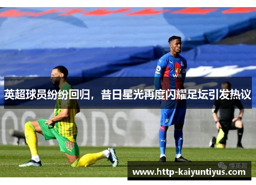 英超球员纷纷回归，昔日星光再度闪耀足坛引发热议