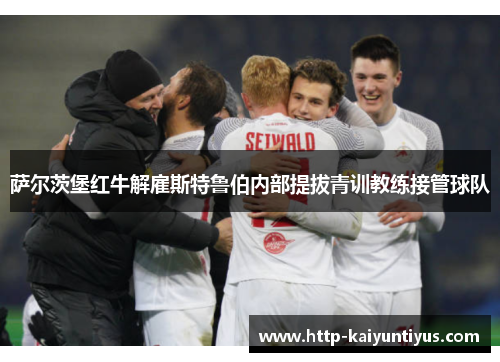 萨尔茨堡红牛解雇斯特鲁伯内部提拔青训教练接管球队