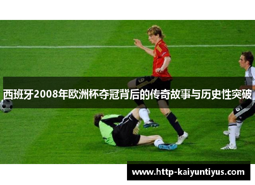 西班牙2008年欧洲杯夺冠背后的传奇故事与历史性突破