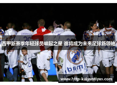 西甲新赛季年轻球员崛起之星 谁将成为未来足球新领袖