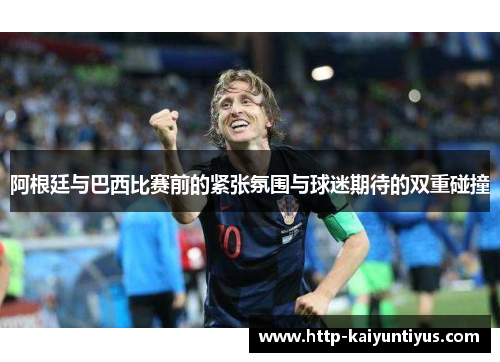 阿根廷与巴西比赛前的紧张氛围与球迷期待的双重碰撞