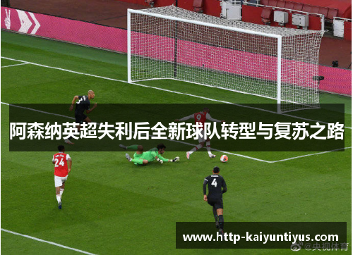 阿森纳英超失利后全新球队转型与复苏之路
