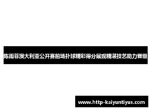 陈雨菲澳大利亚公开赛前场扑球精彩得分展现精湛技艺助力晋级