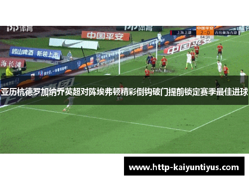 亚历杭德罗加纳乔英超对阵埃弗顿精彩倒钩破门提前锁定赛季最佳进球