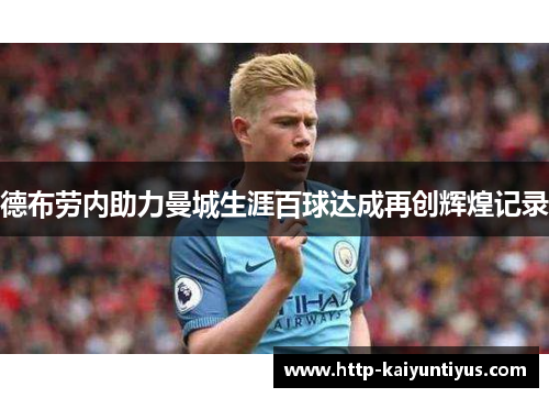 德布劳内助力曼城生涯百球达成再创辉煌记录 德布劳内助力曼城生涯百球达成再创辉煌记录