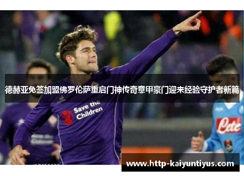 德赫亚免签加盟佛罗伦萨重启门神传奇意甲豪门迎来经验守护者新篇 德赫亚免签加盟佛罗伦萨重启门神传奇意甲豪门迎来经验守护者新篇