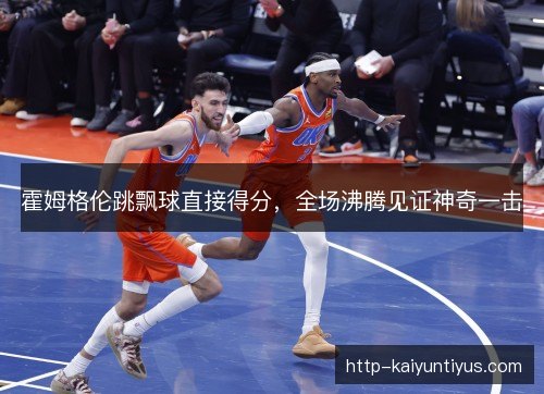 霍姆格伦跳飘球直接得分，全场沸腾见证神奇一击